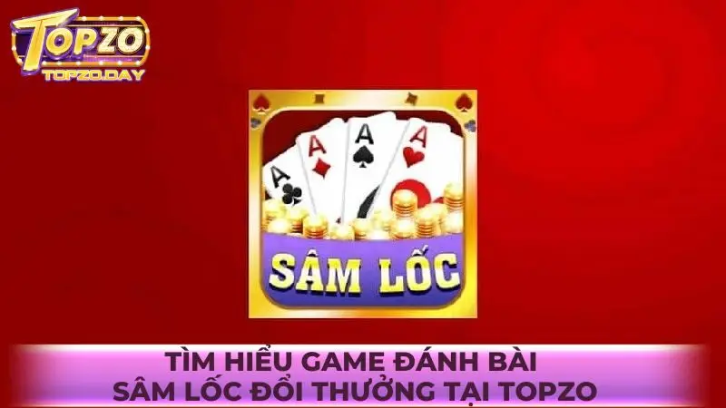 Tìm hiểu về game đánh bài Sâm Lốc đổi thưởng tại Topzo